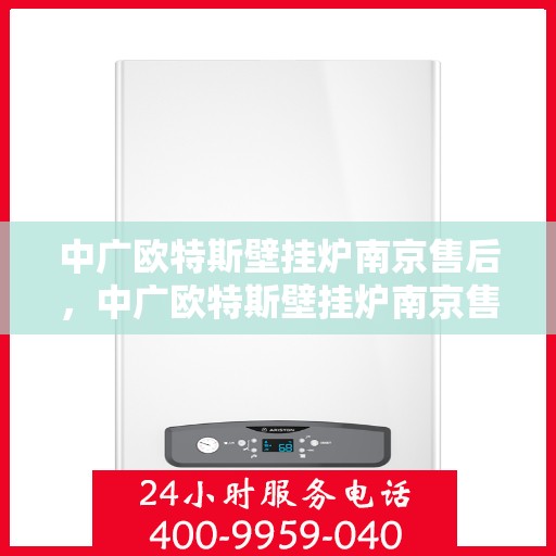 中广欧特斯壁挂炉南京售后，中广欧特斯壁挂炉南京售后服务中心，专业维修与贴心服务