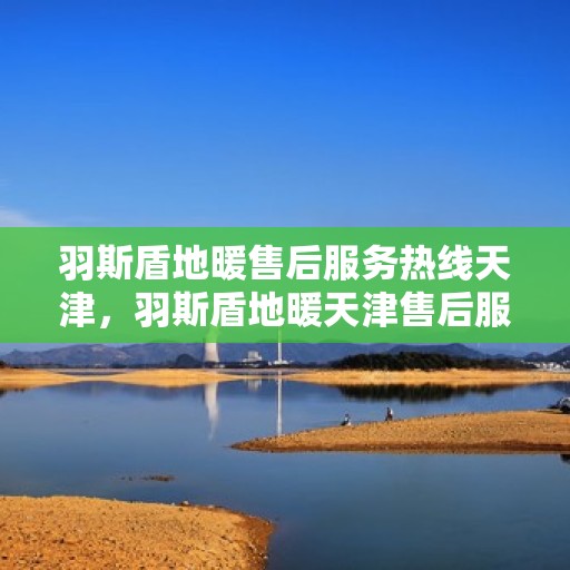 羽斯盾地暖售后服务热线天津，羽斯盾地暖天津售后服务热线及支持团队专业服务