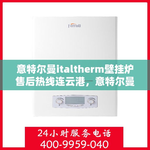 意特尔曼italtherm壁挂炉售后热线连云港，意特尔曼italtherm壁挂炉连云港售后热线专业服务