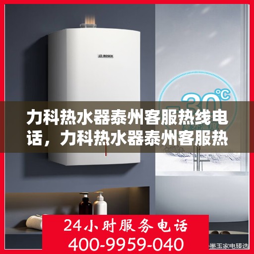 力科热水器泰州客服热线电话，力科热水器泰州客服热线详解，快速解决您的热水器问题