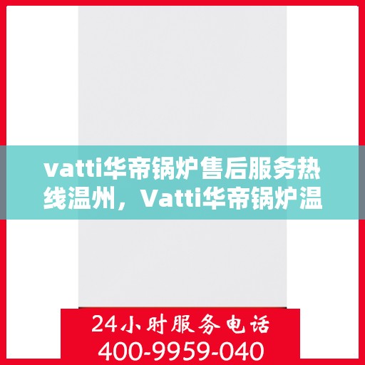 vatti华帝锅炉售后服务热线温州，Vatti华帝锅炉温州售后服务热线全攻略