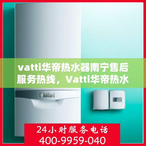 vatti华帝热水器南宁售后服务热线，Vatti华帝热水器南宁售后服务热线，专业团队，贴心服务