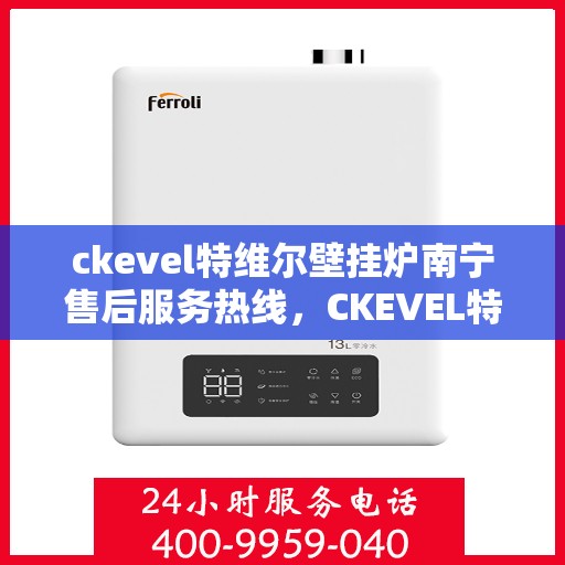 ckevel特维尔壁挂炉南宁售后服务热线，CKEVEL特维尔壁挂炉南宁专业售后服务热线及支持