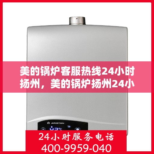 美的锅炉客服热线24小时扬州，美的锅炉扬州24小时客服热线服务