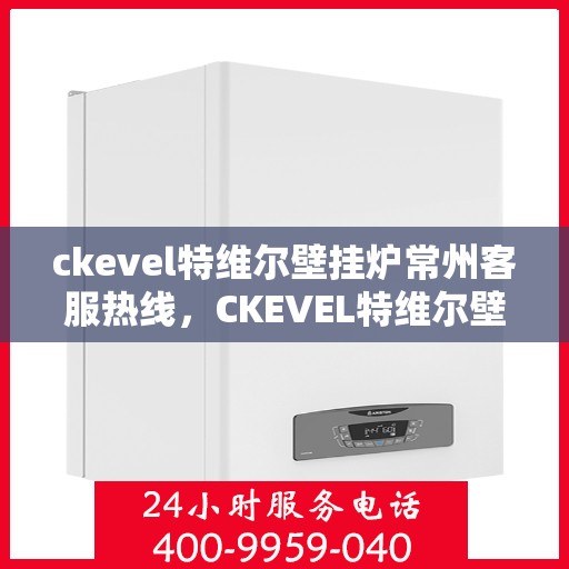 ckevel特维尔壁挂炉常州客服热线，CKEVEL特维尔壁挂炉常州客服热线，专业解答您的壁挂炉问题