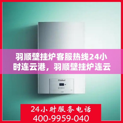 羽顺壁挂炉客服热线24小时连云港，羽顺壁挂炉连云港客服热线24小时在线服务
