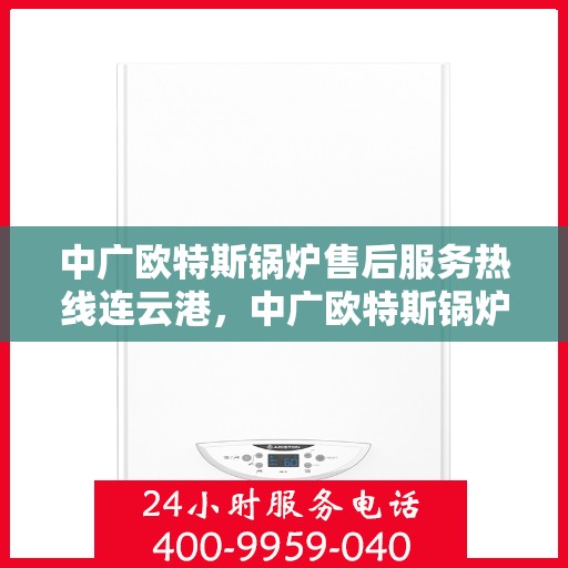 中广欧特斯锅炉售后服务热线连云港，中广欧特斯锅炉连云港售后服务热线全面支持，专业团队为您解答疑难