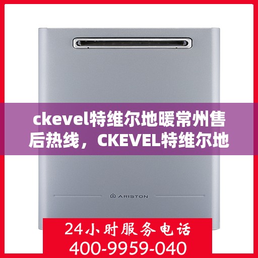 ckevel特维尔地暖常州售后热线，CKEVEL特维尔地暖常州售后服务热线全解析