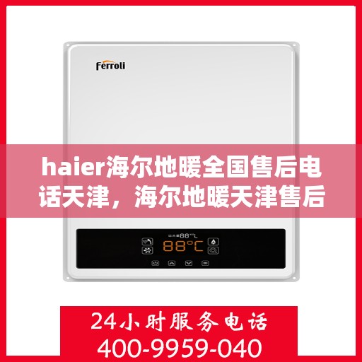 haier海尔地暖全国售后电话天津，海尔地暖天津售后热线，专业维修服务及全国售后电话