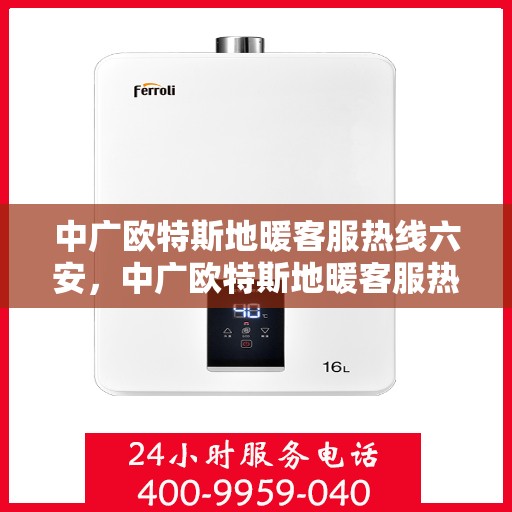 中广欧特斯地暖客服热线六安，中广欧特斯地暖客服热线在六安，专业解答，温暖您的生活