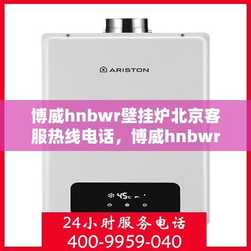 博威hnbwr壁挂炉北京客服热线电话，博威hnbwr壁挂炉北京客服热线电话及售后支持服务指南