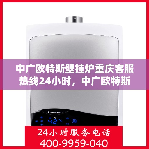 中广欧特斯壁挂炉重庆客服热线24小时，中广欧特斯壁挂炉重庆全天候客服热线，贴心服务随时在线