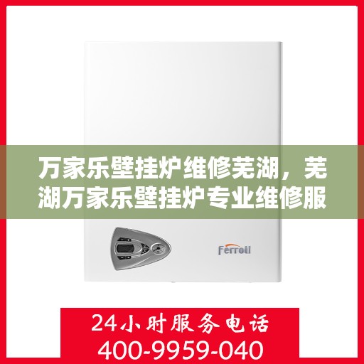 万家乐壁挂炉维修芜湖，芜湖万家乐壁挂炉专业维修服务