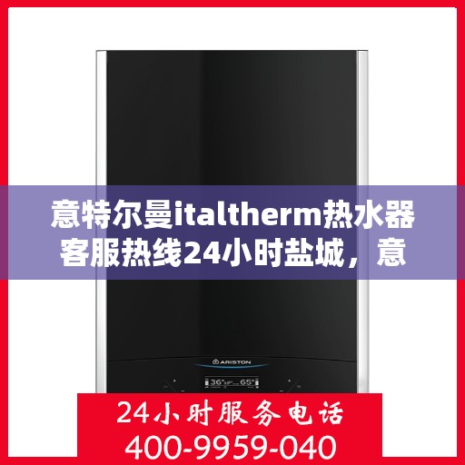 意特尔曼italtherm热水器客服热线24小时盐城，意特尔曼italtherm热水器盐城客服热线全天候服务，温暖无忧！