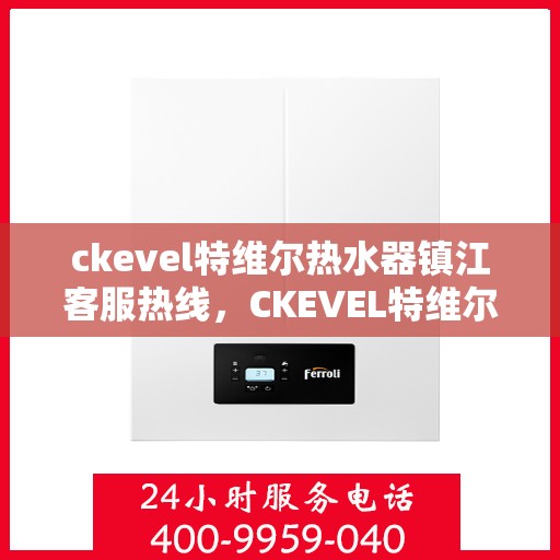 ckevel特维尔热水器镇江客服热线，CKEVEL特维尔热水器镇江客服中心，专业热线，贴心服务