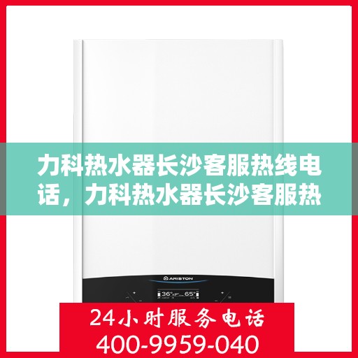 力科热水器长沙客服热线电话，力科热水器长沙客服热线电话详解，专业售后，贴心服务！
