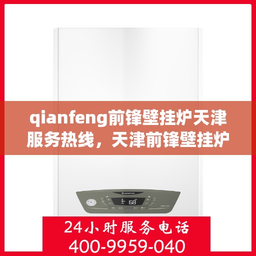 qianfeng前锋壁挂炉天津服务热线，天津前锋壁挂炉服务热线，专业维修与售后支持团队为您护航