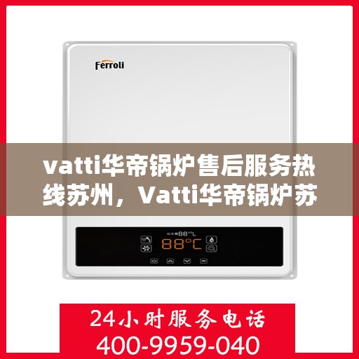 vatti华帝锅炉售后服务热线苏州，Vatti华帝锅炉苏州售后服务热线全解析