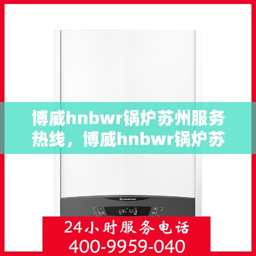 博威hnbwr锅炉苏州服务热线，博威hnbwr锅炉苏州服务热线，专业团队为您提供全方位解决方案
