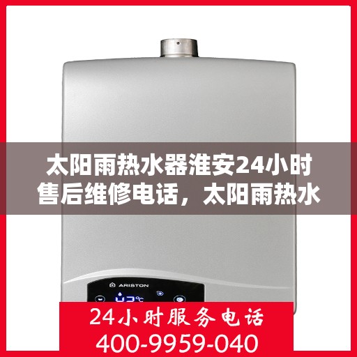 太阳雨热水器淮安24小时售后维修电话，太阳雨热水器淮安全天候售后维修服务热线公布