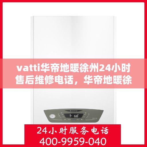 vatti华帝地暖徐州24小时售后维修电话，华帝地暖徐州全天候售后维修服务热线