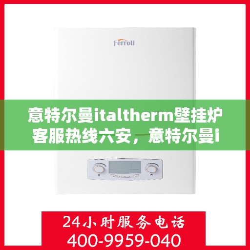 意特尔曼italtherm壁挂炉客服热线六安，意特尔曼italtherm壁挂炉客服热线在六安，专业支持与解决方案的贴心热线