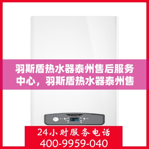 羽斯盾热水器泰州售后服务中心，羽斯盾热水器泰州售后服务中心，专业维修与贴心服务