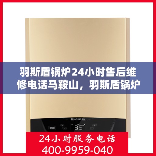 羽斯盾锅炉24小时售后维修电话马鞍山，羽斯盾锅炉马鞍山售后维修热线，全天候服务保障，专业维修团队随时待命！
