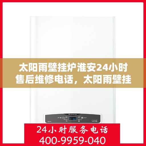 太阳雨壁挂炉淮安24小时售后维修电话，太阳雨壁挂炉淮安售后维修热线全天候服务，专业解决您的壁挂炉问题