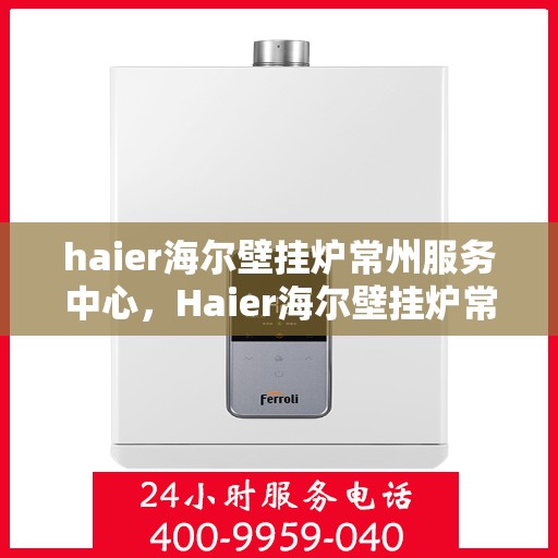 haier海尔壁挂炉常州服务中心，Haier海尔壁挂炉常州专业服务中心