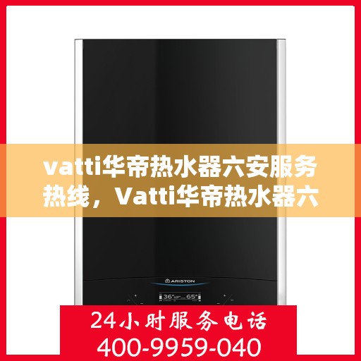 vatti华帝热水器六安服务热线，Vatti华帝热水器六安服务热线，专业售后支持，贴心服务体验