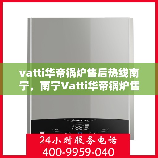 vatti华帝锅炉售后热线南宁，南宁Vatti华帝锅炉售后热线全解析