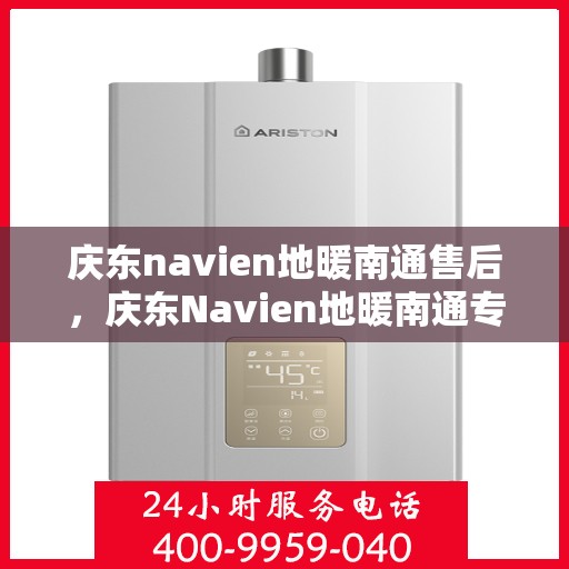 庆东navien地暖南通售后，庆东Navien地暖南通专业售后，贴心服务，温暖您的生活