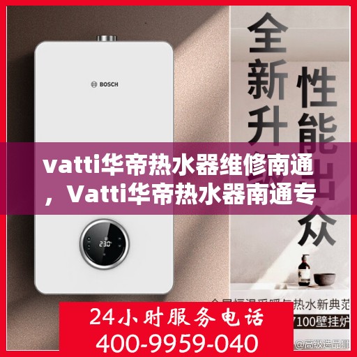 vatti华帝热水器维修南通，Vatti华帝热水器南通专业维修服务