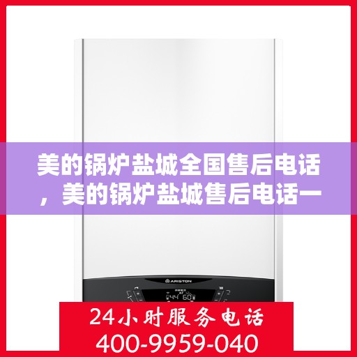 美的锅炉盐城全国售后电话，美的锅炉盐城售后电话一览，专业服务就在您身边！