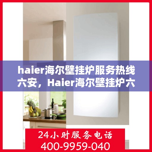 haier海尔壁挂炉服务热线六安，Haier海尔壁挂炉六安服务热线，专业维修与贴心支持