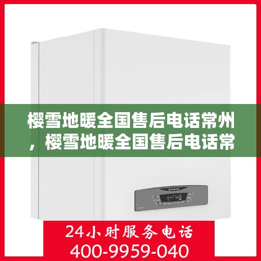 樱雪地暖全国售后电话常州，樱雪地暖全国售后电话常州服务热线及售后保障详解