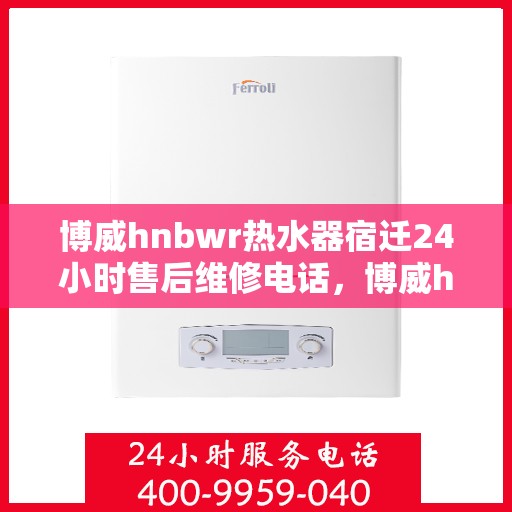 博威hnbwr热水器宿迁24小时售后维修电话，博威hnbwr热水器宿迁售后24小时维修服务热线