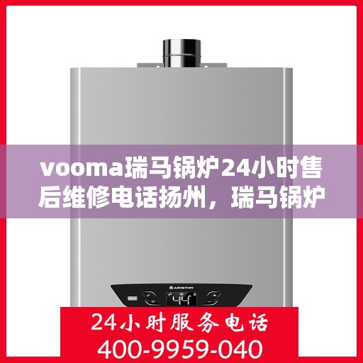 vooma瑞马锅炉24小时售后维修电话扬州，瑞马锅炉扬州售后维修热线，全天候服务保障，专业解决您的锅炉问题！