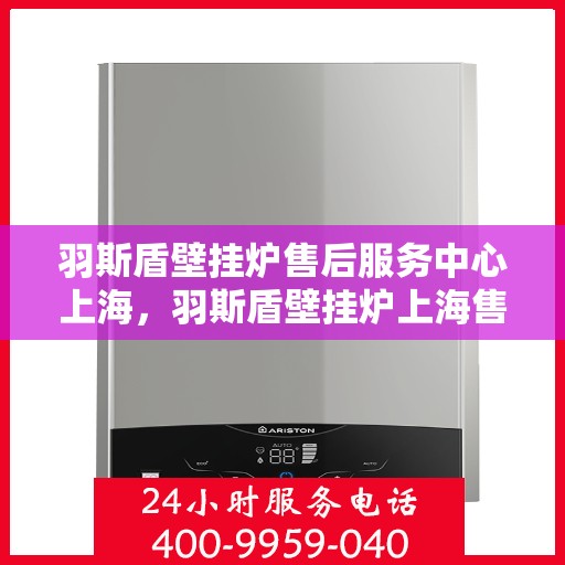羽斯盾壁挂炉售后服务中心上海，羽斯盾壁挂炉上海售后服务中心，专业维修，贴心服务