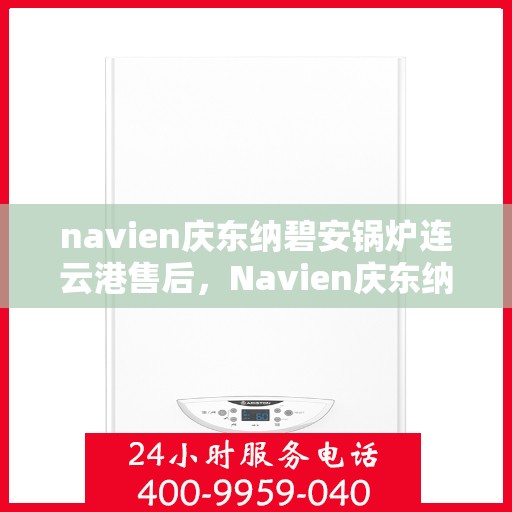 navien庆东纳碧安锅炉连云港售后，Navien庆东纳碧安锅炉连云港售后服务中心，专业维修与保养服务
