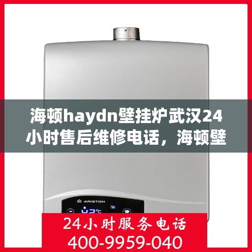 海顿haydn壁挂炉武汉24小时售后维修电话，海顿壁挂炉武汉全天候售后维修服务热线