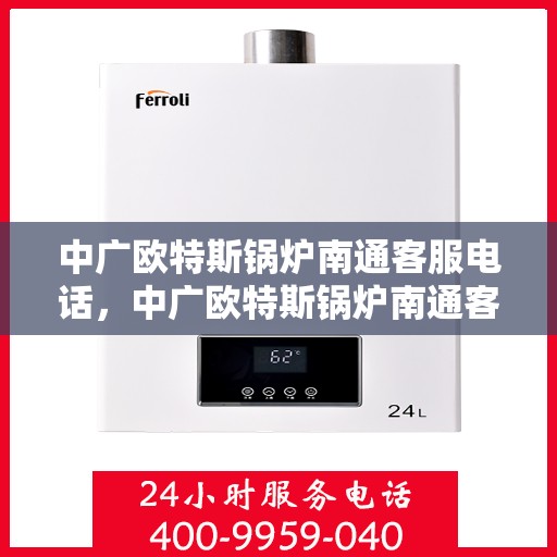 中广欧特斯锅炉南通客服电话，中广欧特斯锅炉南通客服热线及售后服务电话详解
