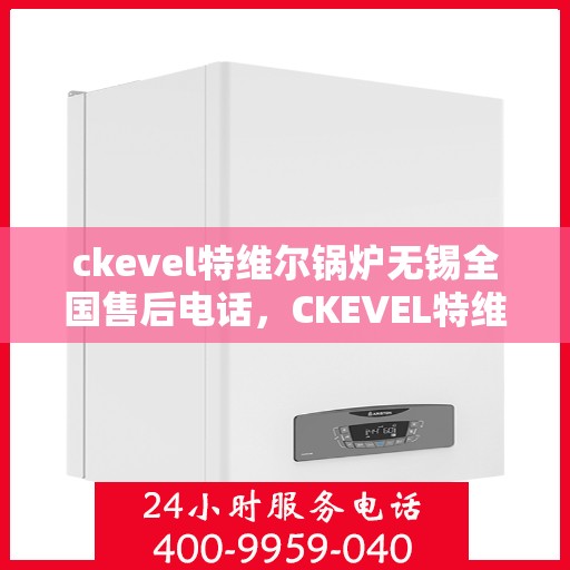 ckevel特维尔锅炉无锡全国售后电话，CKEVEL特维尔锅炉无锡售后服务热线公布