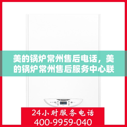 美的锅炉常州售后电话，美的锅炉常州售后服务中心联系电话