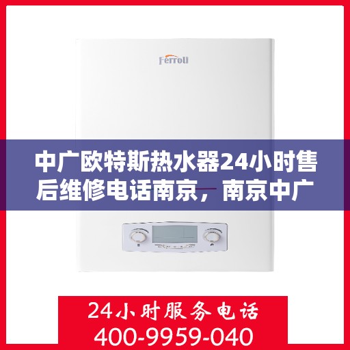 中广欧特斯热水器24小时售后维修电话南京，南京中广欧特斯热水器全天候售后维修服务热线