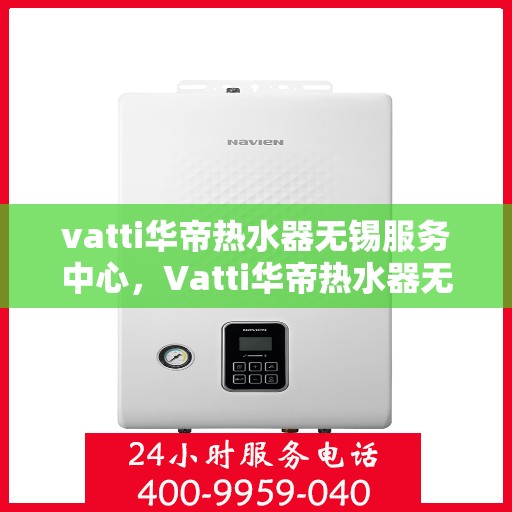 vatti华帝热水器无锡服务中心，Vatti华帝热水器无锡服务中心，专业维修与优质服务同步进行