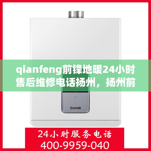 qianfeng前锋地暖24小时售后维修电话扬州，扬州前锋地暖售后维修热线全天候服务，专业保障您的温暖生活