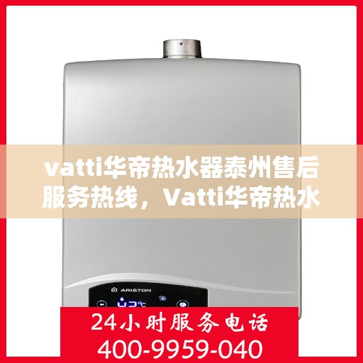 vatti华帝热水器泰州售后服务热线，Vatti华帝热水器泰州售后服务热线，专业解决您的热水器问题
