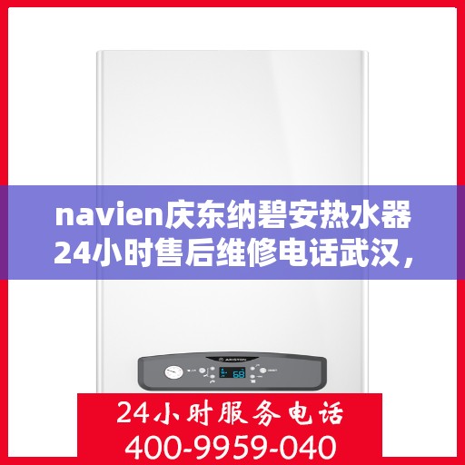 navien庆东纳碧安热水器24小时售后维修电话武汉，Navien庆东纳碧安热水器武汉售后维修电话全天候服务热线
